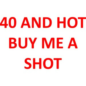 40 AND HOT BUY ME A SHOT - Happy Birthday Shirt