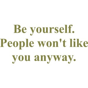 Be yourself. People won't like you anyway. Shirt