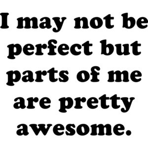 I may not be perfect but parts of me are pretty awesome. Shirt