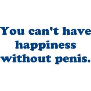 You can't have happiness without penis. Shirt