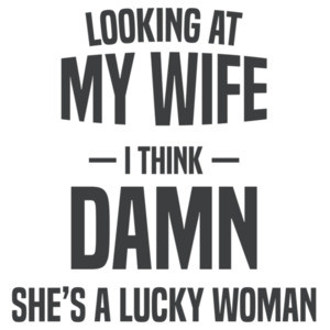 Looking at my wife - I think - Damn she's a lucky woman - funny t-shirt