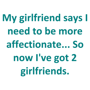 My girlfriend says I need to be more affectionate... So now I've got 2 girlfriends. Shirt