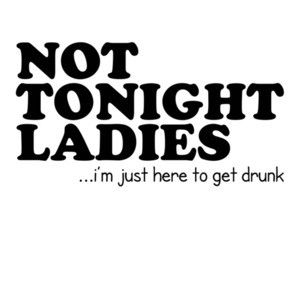 Not Tonight Ladies, I'm Just Here To Get Drunk Funny Shirt