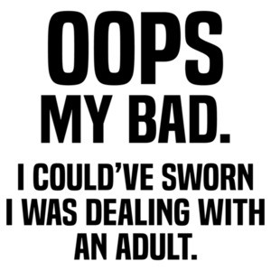 Oops my bad. I could've sworn I was dealing with an adult - funny sarcastic t-shirt