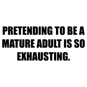 PRETENDING TO BE A MATURE ADULT IS SO EXHAUSTING. Shirt