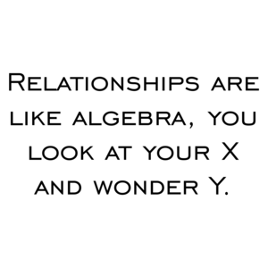 Relationships are like algebra, you look at your X and wonder Y. Shirt