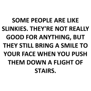 SOME PEOPLE ARE LIKE SLINKIES. THEY'RE NOT REALLY GOOD FOR ANYTHING, BUT THEY STILL BRING A SMILE TO YOUR FACE WHEN YOU PUSH THEM DOWN A FLIGHT OF STAIRS. Shirt