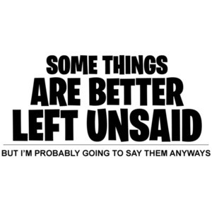 Some things are better left unsaid - but I'm probably going to say them anyways - sarcastic t-shirt