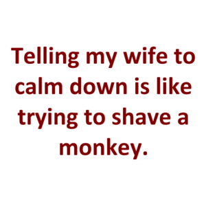 Telling my wife to calm down is like trying to shave a monkey. Shirt
