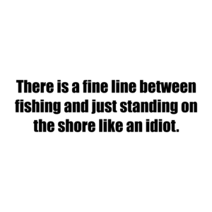 There is a fine line between fishing and just standing on the shore like an idiot. Shirt