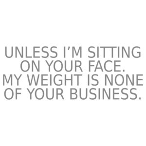 Unless I'm sitting on your face. My weight is none of your business. Funny ladies t-shirt