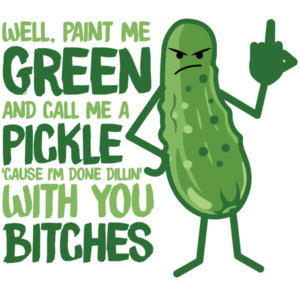 Well, paint me green and call me a pickle 'cause I'm done dillin' with you bitches - funny insult t-shirt
