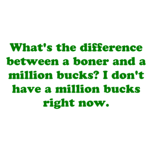 What's the difference between a boner and a million bucks? I don't have a million bucks right now. Shirt