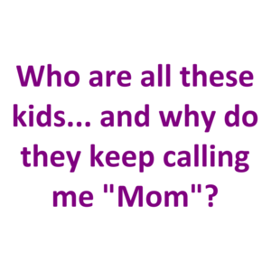 Who are all these kids... and why do they keep calling me "Mom"? Shirt