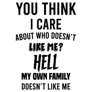 You think I care about who doesn't like me? Hell my own family doesn't like me - sarcastic t-shirt