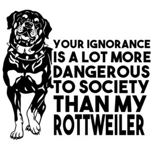 Your ignorance is a lot more dangerous to society than my rottweiler - Rottweiler T-Shirt