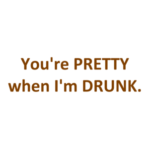You're PRETTY when I'm DRUNK. Shirt
