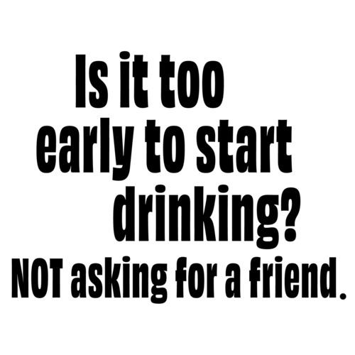 Is it too early to start drinking? NOT asking for a friend funny
