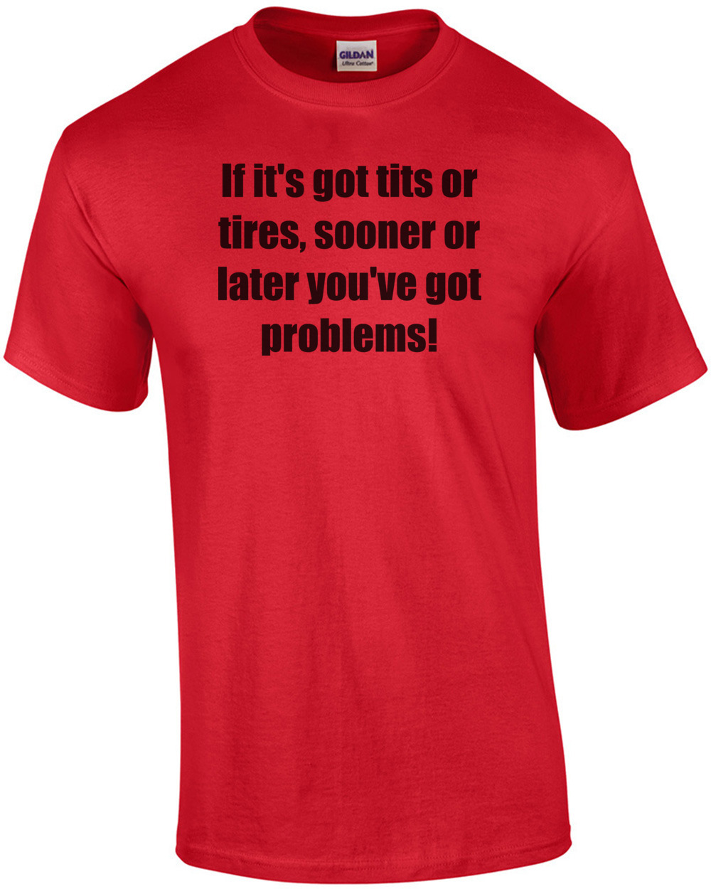 If it's got tits or tires, sooner or later you've got problems! Shirt