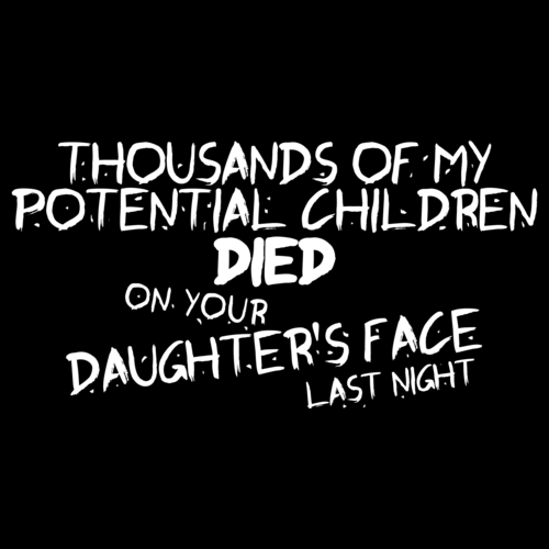 Thousands Of My Potential Children Died On Your Daughter's Face Last Night  T-shirt